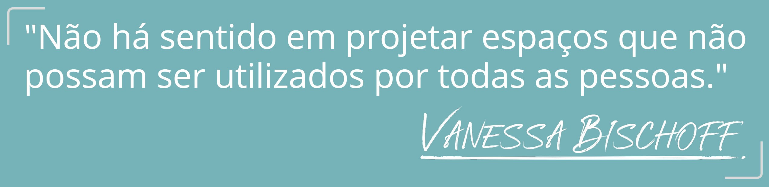 Imagem com fundo cinza azulado com a frase escrita em branco: “Não há sentido em projetar espaços que não possam ser utilizados por todas as pessoas.” Com a assinatura de Vanessa Bischoff abaixo.